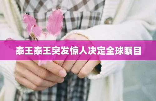 泰王泰王突发惊人决定全球瞩目