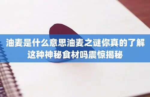 油麦是什么意思油麦之谜你真的了解这种神秘食材吗震惊揭秘