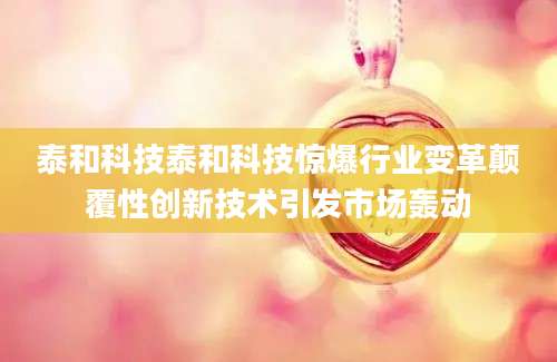 泰和科技泰和科技惊爆行业变革颠覆性创新技术引发市场轰动