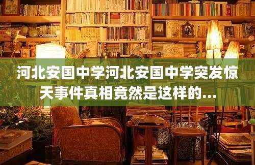 河北安国中学河北安国中学突发惊天事件真相竟然是这样的...