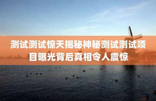 测试测试惊天揭秘神秘测试测试项目曝光背后真相令人震惊