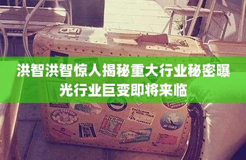 洪智洪智惊人揭秘重大行业秘密曝光行业巨变即将来临
