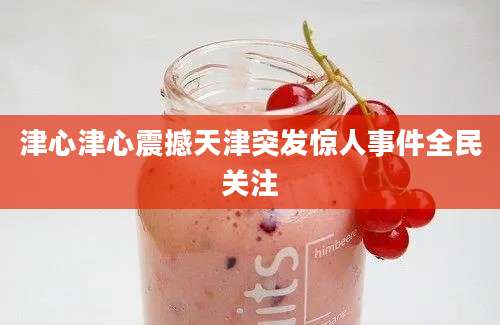 津心津心震撼天津突发惊人事件全民关注