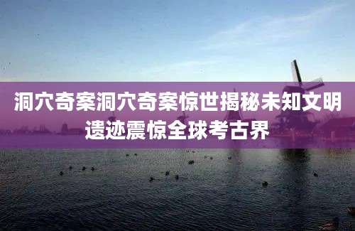 洞穴奇案洞穴奇案惊世揭秘未知文明遗迹震惊全球考古界