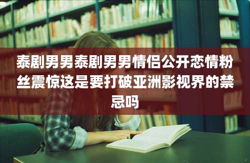 泰剧男男泰剧男男情侣公开恋情粉丝震惊这是要打破亚洲影视界的禁忌吗