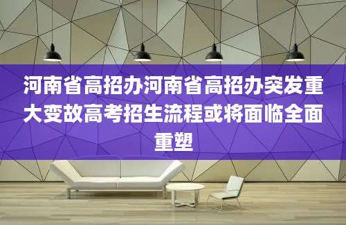 河南省高招办河南省高招办突发重大变故高考招生流程或将面临全面重塑