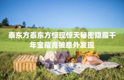 泰东方泰东方惊现惊天秘密隐藏千年宝藏竟被意外发现