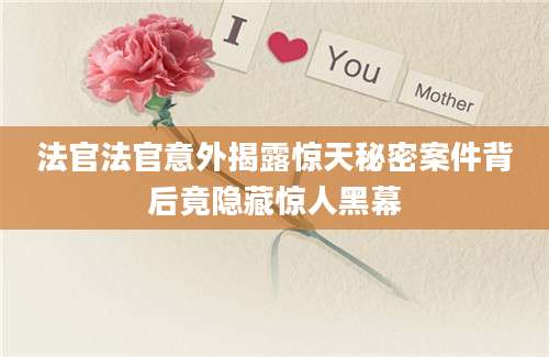 法官法官意外揭露惊天秘密案件背后竟隐藏惊人黑幕