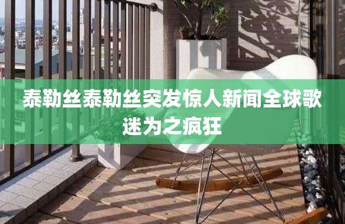 泰勒丝泰勒丝突发惊人新闻全球歌迷为之疯狂