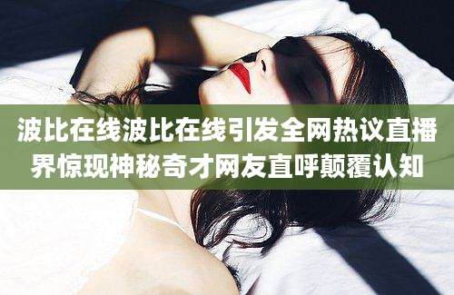 波比在线波比在线引发全网热议直播界惊现神秘奇才网友直呼颠覆认知