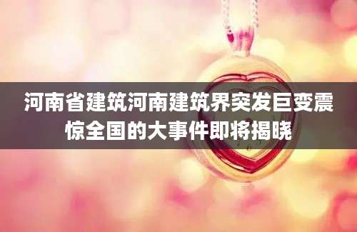 河南省建筑河南建筑界突发巨变震惊全国的大事件即将揭晓