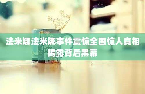 法米娜法米娜事件震惊全国惊人真相揭露背后黑幕