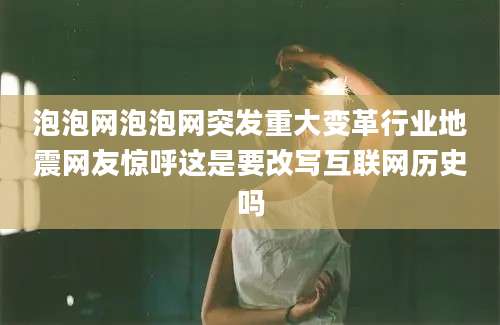 泡泡网泡泡网突发重大变革行业地震网友惊呼这是要改写互联网历史吗