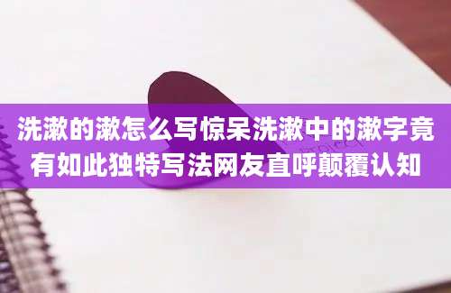 洗漱的漱怎么写惊呆洗漱中的漱字竟有如此独特写法网友直呼颠覆认知