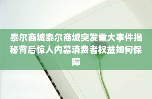 泰尔商城泰尔商城突发重大事件揭秘背后惊人内幕消费者权益如何保障