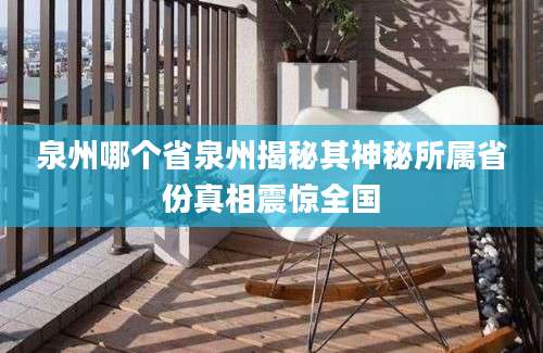 泉州哪个省泉州揭秘其神秘所属省份真相震惊全国