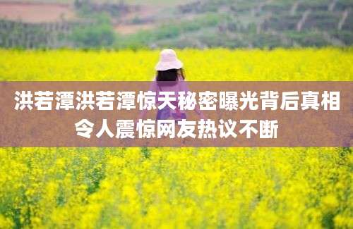 洪若潭洪若潭惊天秘密曝光背后真相令人震惊网友热议不断