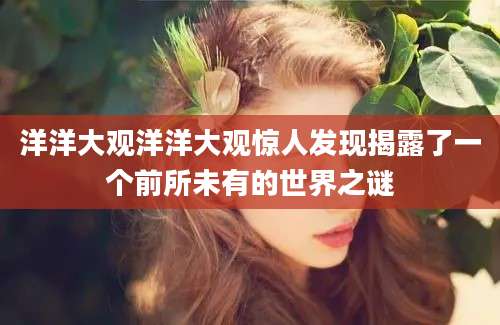 洋洋大观洋洋大观惊人发现揭露了一个前所未有的世界之谜