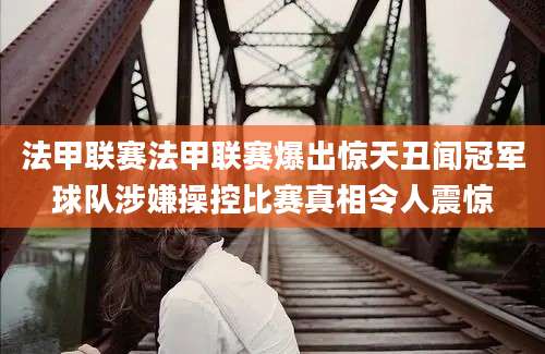 法甲联赛法甲联赛爆出惊天丑闻冠军球队涉嫌操控比赛真相令人震惊