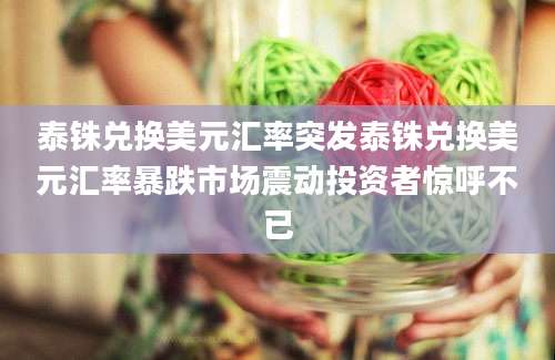 泰铢兑换美元汇率突发泰铢兑换美元汇率暴跌市场震动投资者惊呼不已