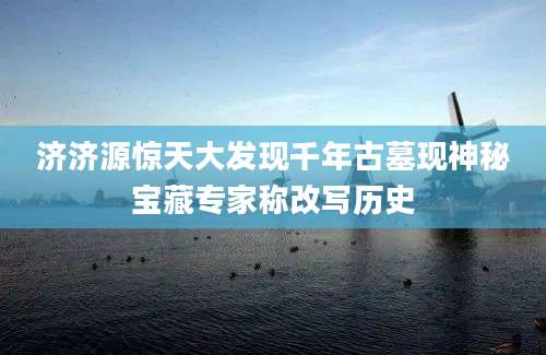 济济源惊天大发现千年古墓现神秘宝藏专家称改写历史