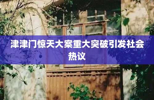 津津门惊天大案重大突破引发社会热议