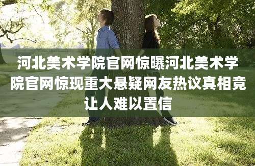 河北美术学院官网惊曝河北美术学院官网惊现重大悬疑网友热议真相竟让人难以置信