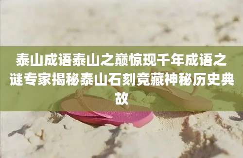 泰山成语泰山之巅惊现千年成语之谜专家揭秘泰山石刻竟藏神秘历史典故