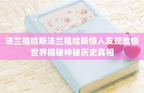 法兰祖哈斯法兰祖哈斯惊人发现震惊世界揭秘神秘历史真相