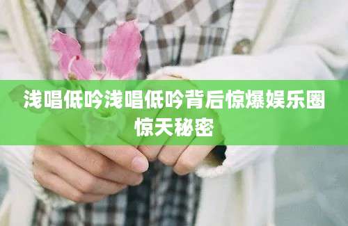 浅唱低吟浅唱低吟背后惊爆娱乐圈惊天秘密