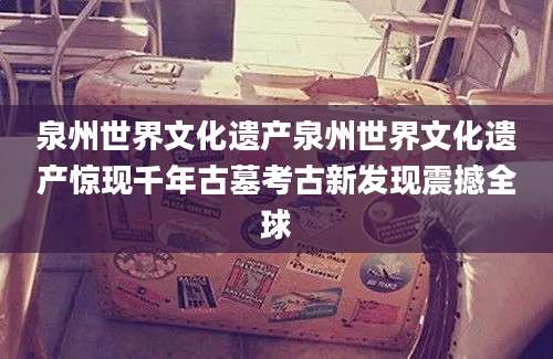 泉州世界文化遗产泉州世界文化遗产惊现千年古墓考古新发现震撼全球