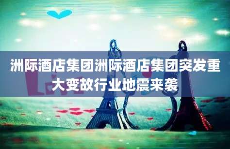 洲际酒店集团洲际酒店集团突发重大变故行业地震来袭