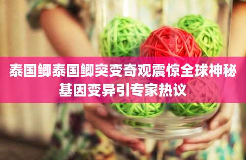 泰国鲫泰国鲫突变奇观震惊全球神秘基因变异引专家热议