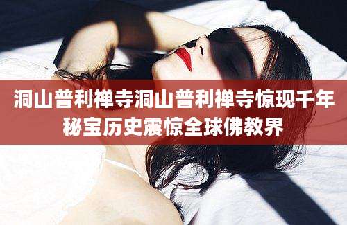 洞山普利禅寺洞山普利禅寺惊现千年秘宝历史震惊全球佛教界