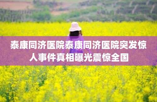泰康同济医院泰康同济医院突发惊人事件真相曝光震惊全国