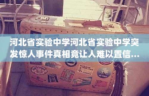 河北省实验中学河北省实验中学突发惊人事件真相竟让人难以置信...
