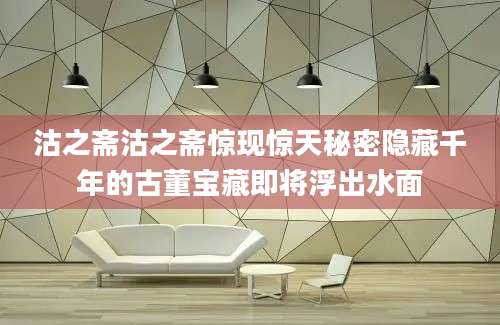 沽之斋沽之斋惊现惊天秘密隐藏千年的古董宝藏即将浮出水面