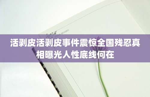 活剥皮活剥皮事件震惊全国残忍真相曝光人性底线何在