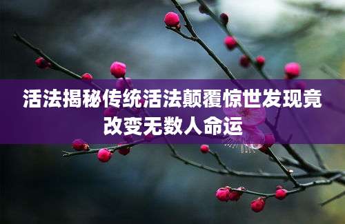 活法揭秘传统活法颠覆惊世发现竟改变无数人命运