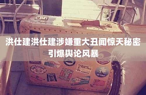 洪仕建洪仕建涉嫌重大丑闻惊天秘密引爆舆论风暴
