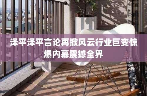 泽平泽平言论再掀风云行业巨变惊爆内幕震撼全界