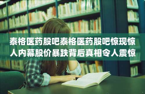 泰格医药股吧泰格医药股吧惊现惊人内幕股价暴跌背后真相令人震惊