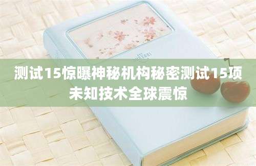 测试15惊曝神秘机构秘密测试15项未知技术全球震惊