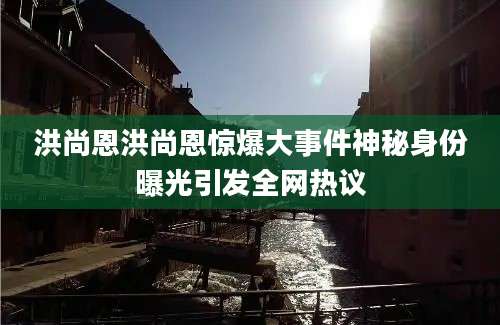 洪尚恩洪尚恩惊爆大事件神秘身份曝光引发全网热议