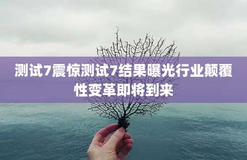 测试7震惊测试7结果曝光行业颠覆性变革即将到来