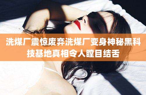 洗煤厂震惊废弃洗煤厂变身神秘黑科技基地真相令人瞠目结舌