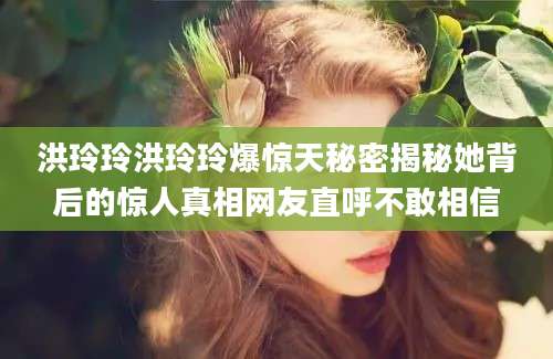 洪玲玲洪玲玲爆惊天秘密揭秘她背后的惊人真相网友直呼不敢相信