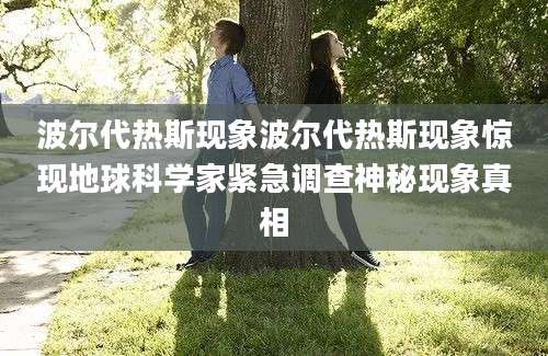 波尔代热斯现象波尔代热斯现象惊现地球科学家紧急调查神秘现象真相