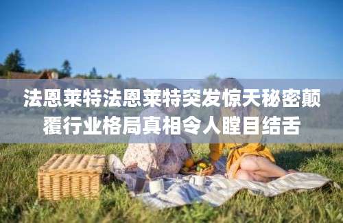 法恩莱特法恩莱特突发惊天秘密颠覆行业格局真相令人瞠目结舌