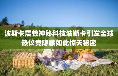 波斯卡震惊神秘科技波斯卡引发全球热议竟隐藏如此惊天秘密